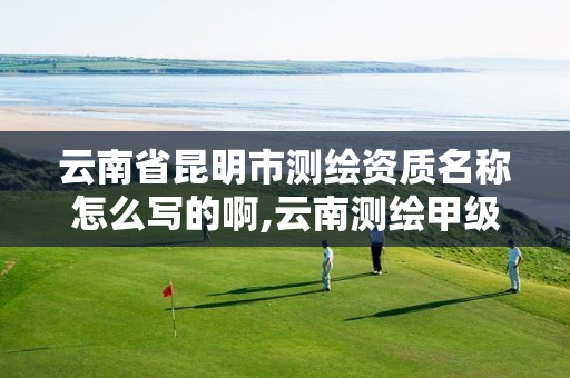 云南省昆明市测绘资质名称怎么写的啊,云南测绘甲级资质单位。