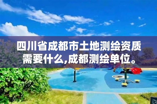 四川省成都市土地测绘资质需要什么,成都测绘单位。