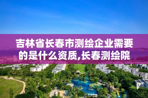 吉林省长春市测绘企业需要的是什么资质,长春测绘院工资多少。
