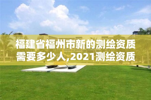 福建省福州市新的测绘资质需要多少人,2021测绘资质延期公告福建省。