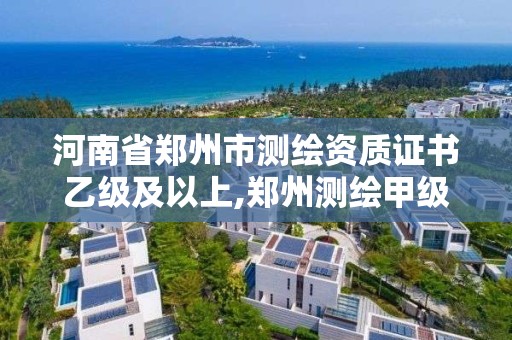 河南省郑州市测绘资质证书乙级及以上,郑州测绘甲级单位。