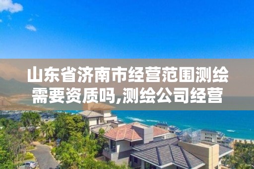 山东省济南市经营范围测绘需要资质吗,测绘公司经营范围要如何填。