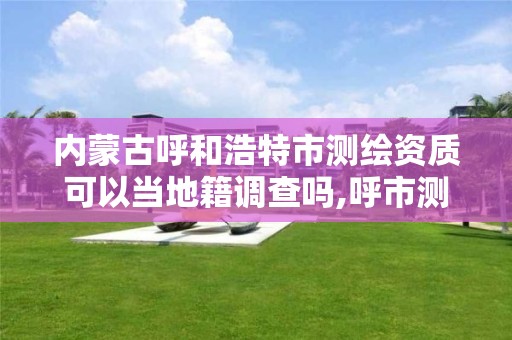 内蒙古呼和浩特市测绘资质可以当地籍调查吗,呼市测绘单位。