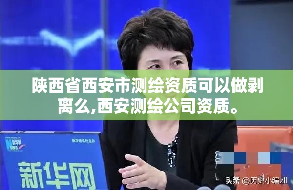 陕西省西安市测绘资质可以做剥离么,西安测绘公司资质。