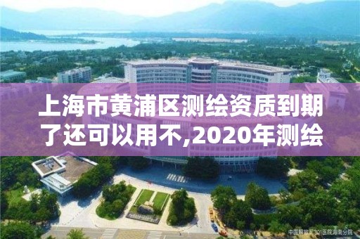 上海市黄浦区测绘资质到期了还可以用不,2020年测绘资质续期怎么办理。