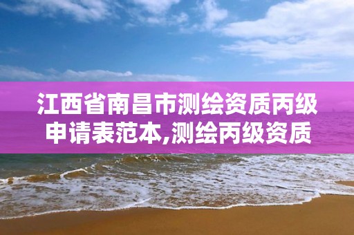 江西省南昌市测绘资质丙级申请表范本,测绘丙级资质办理条件。