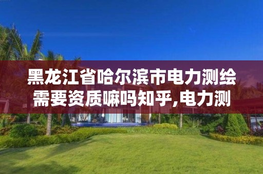黑龙江省哈尔滨市电力测绘需要资质嘛吗知乎,电力测绘公司。