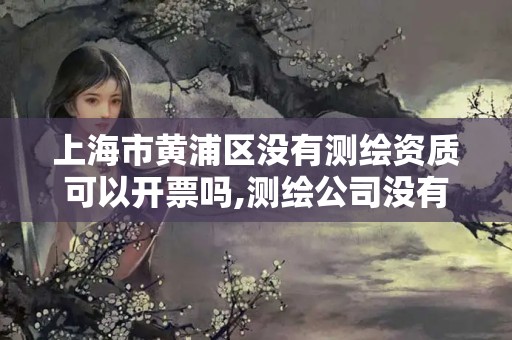 上海市黄浦区没有测绘资质可以开票吗,测绘公司没有资质可以开发票吗。