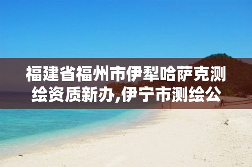 福建省福州市伊犁哈萨克测绘资质新办,伊宁市测绘公司。