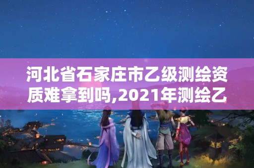河北省石家庄市乙级测绘资质难拿到吗,2021年测绘乙级资质申报制度。 河北省石家庄市乙级测绘资质难拿到吗,2021年测绘乙级资质申报制度。