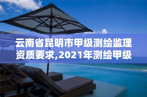 云南省昆明市甲级测绘监理资质要求,2021年测绘甲级资质申报条件。