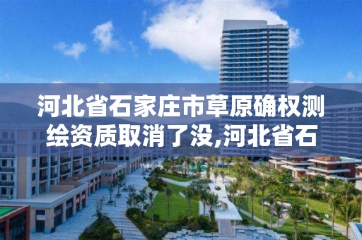 河北省石家庄市草原确权测绘资质取消了没,河北省石家庄市草原确权测绘资质取消了没。