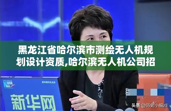 黑龙江省哈尔滨市测绘无人机规划设计资质,哈尔滨无人机公司招聘。