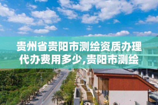 贵州省贵阳市测绘资质办理代办费用多少,贵阳市测绘公司。