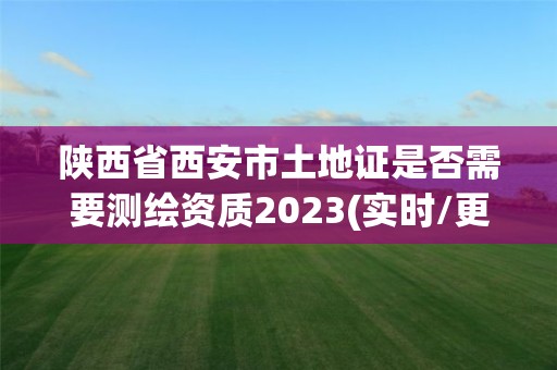 陕西省西安市土地证是否需要测绘资质2023(实时/更新中)