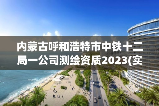 内蒙古呼和浩特市中铁十二局一公司测绘资质2023(实时/更新中) 内蒙古呼和浩特市中铁十二局一公司测绘资质2023(实时/更新中)