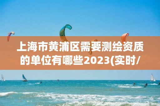 上海市黄浦区需要测绘资质的单位有哪些2023(实时/更新中)