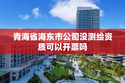青海省海东市公司没测绘资质可以开票吗 青海省海东市公司没测绘资质可以开票吗