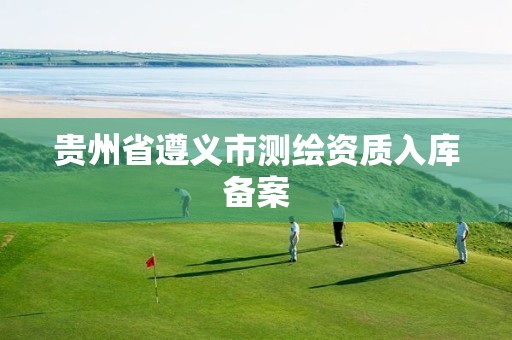 贵州省遵义市测绘资质入库备案