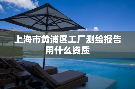 上海市黄浦区工厂测绘报告用什么资质 上海市黄浦区工厂测绘报告用什么资质