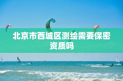 北京市西城区测绘需要保密资质吗