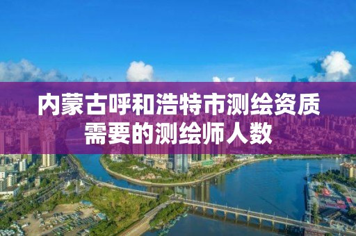 内蒙古呼和浩特市测绘资质需要的测绘师人数