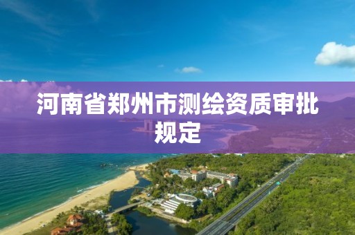 河南省郑州市测绘资质审批规定