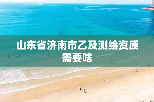 山东省济南市乙及测绘资质需要啥