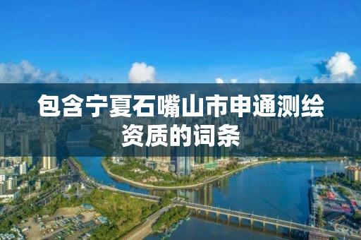 包含宁夏石嘴山市申通测绘资质的词条