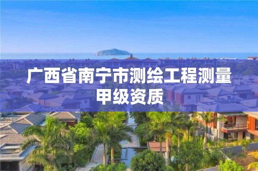 广西省南宁市测绘工程测量甲级资质