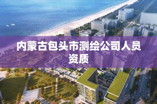 内蒙古包头市测绘公司人员资质 内蒙古包头市测绘公司人员资质