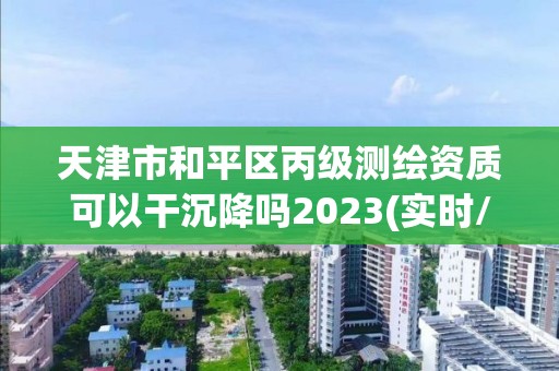 天津市和平区丙级测绘资质可以干沉降吗2023(实时/更新中)