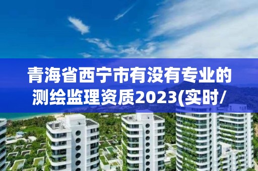 青海省西宁市有没有专业的测绘监理资质2023(实时/更新中) 青海省西宁市有没有专业的测绘监理资质2023(实时/更新中)