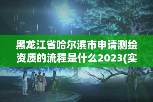 黑龙江省哈尔滨市申请测绘资质的流程是什么2023(实时/更新中)