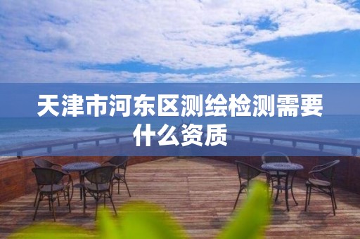天津市河东区测绘检测需要什么资质