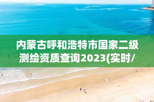 内蒙古呼和浩特市国家二级测绘资质查询2023(实时/更新中)