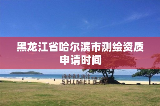 黑龙江省哈尔滨市测绘资质申请时间