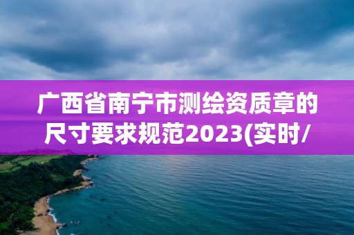 广西省南宁市测绘资质章的尺寸要求规范2023(实时/更新中) 广西省南宁市测绘资质章的尺寸要求规范2023(实时/更新中)