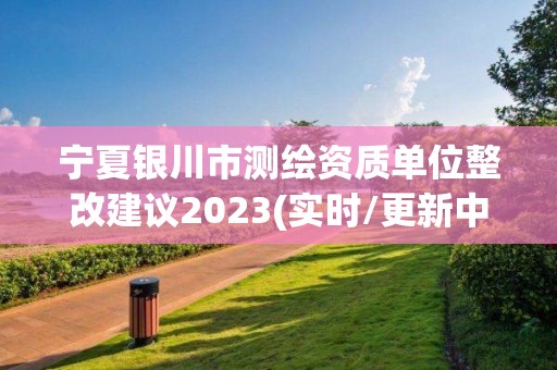 宁夏银川市测绘资质单位整改建议2023(实时/更新中) 宁夏银川市测绘资质单位整改建议2023(实时/更新中)