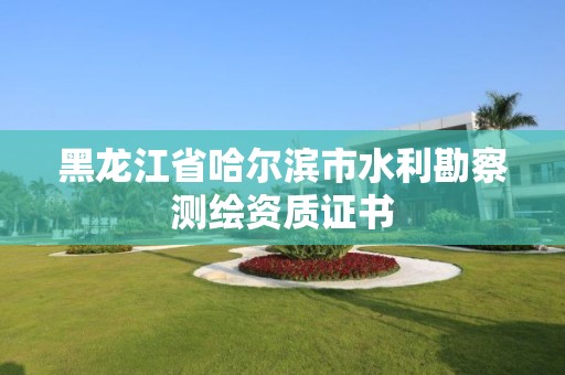 黑龙江省哈尔滨市水利勘察测绘资质证书