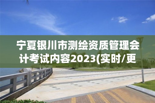 宁夏银川市测绘资质管理会计考试内容2023(实时/更新中)