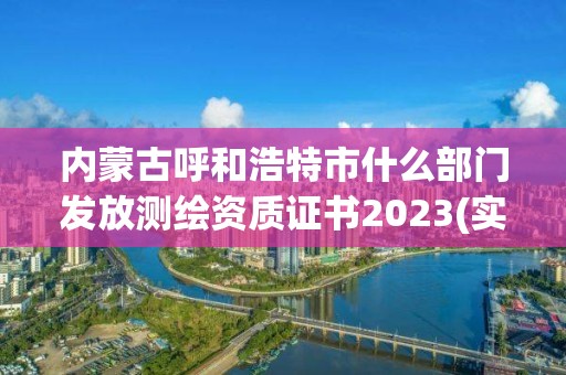 内蒙古呼和浩特市什么部门发放测绘资质证书2023(实时/更新中) 内蒙古呼和浩特市什么部门发放测绘资质证书2023(实时/更新中)