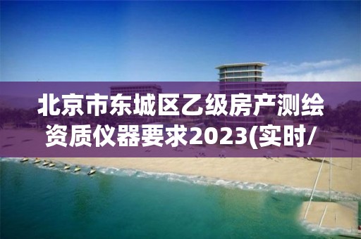 北京市东城区乙级房产测绘资质仪器要求2023(实时/更新中)