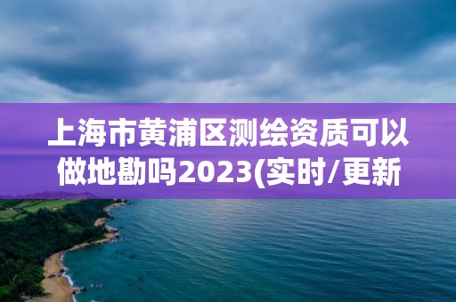 上海市黄浦区测绘资质可以做地勘吗2023(实时/更新中)