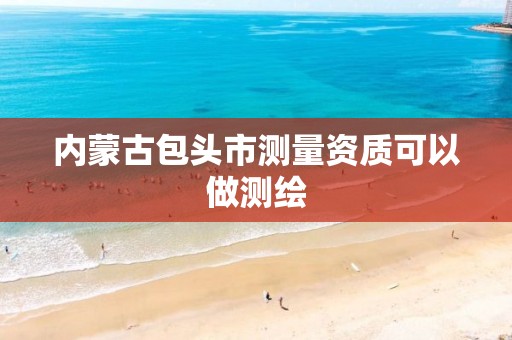 内蒙古包头市测量资质可以做测绘