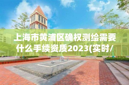 上海市黄浦区确权测绘需要什么手续资质2023(实时/更新中)