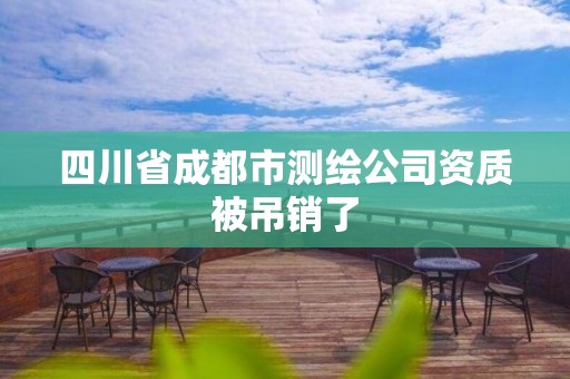 四川省成都市测绘公司资质被吊销了 四川省成都市测绘公司资质被吊销了