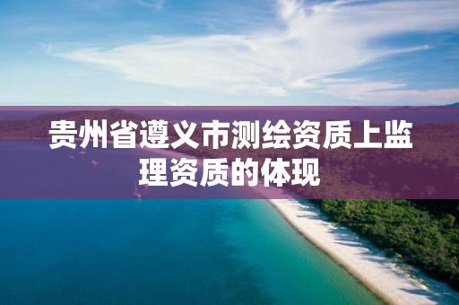 贵州省遵义市测绘资质上监理资质的体现