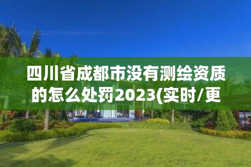 四川省成都市没有测绘资质的怎么处罚2023(实时/更新中)