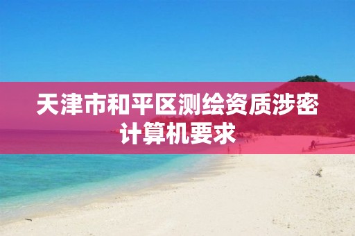 天津市和平区测绘资质涉密计算机要求